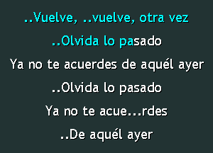 ..Vuelve, ..vuelve, otra vez
..Olvida lo pasado
Ya no te acuerdes de aqueil ayer
..Olvida lo pasado
Ya no te acue...rdes

..De aqueil ayer