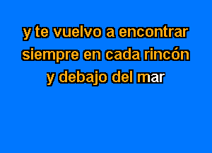 y te vuelvo a encontrar
siempre en cada rincc'm

y debajo del mar