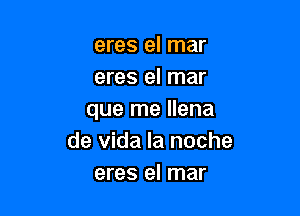 eres el mar
eres el mar

que me Ilena
de Vida la noche
eres el mar