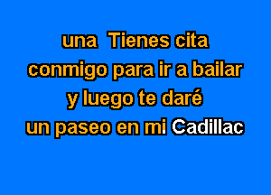 una Tienes cita
conmigo para ir a bailar

y luego te dart'a
un paseo en mi Cadillac