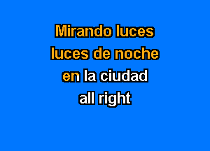 Mirando luces
Iuces de noche

en la ciudad
all right