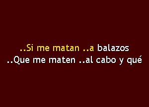 ..Si me matan ..a balazos

..Que me maten ..al cabo y qw