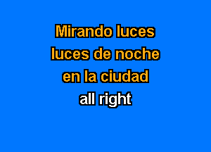 Mirando luces
Iuces de noche

en la ciudad
all right