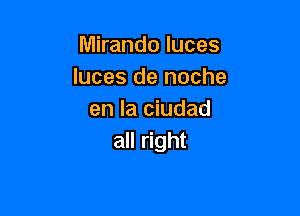 Mirando luces
Iuces de noche

en la ciudad
all right