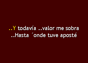 ..Y todavfa ..valor me sobra

..Hasta 'onde tuve aposw