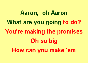 Aaron, oh Aaron
What are you going to do?
You're making the promises

Oh so big
How can you make 'em