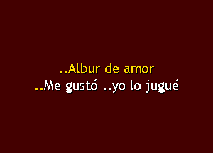 ..Albur de amor

. .Me gustd . .yo lo jugupl