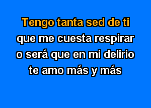 Tengo tanta sed de ti
que me cuesta respirar
o sere'i que en mi delirio

te amo mas y mas