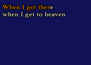 When I get there
when I get to heaven