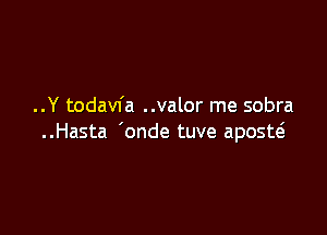 ..Y todavfa ..valor me sobra

..Hasta 'onde tuve aposw