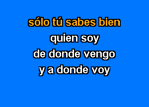 sdlo t0 sabes bien
quien soy

de donde vengo
y a donde voy