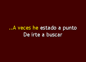 ..A veces he estado a punto

De irte a buscar