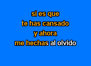 si es que
te has cansado

y ahora
me hechas al olvido