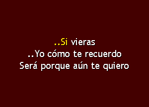 ..Si vieras

..Yo cdmo te recuerdo
Sera' porque atin te quiero