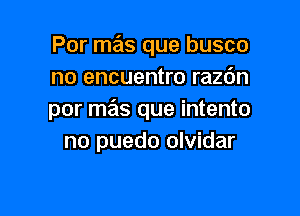 Por mas que busco
no encuentro razdn

por mas que intento
no puedo olvidar
