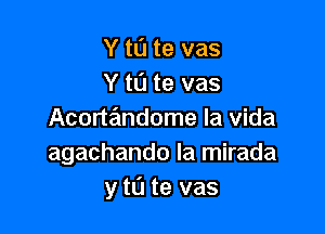 Y tL'I te vas
Y tL'J te vas

Acorta'mdome la Vida
agachando la mirada
y tu te vas