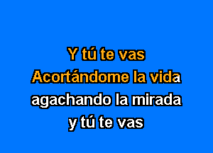 Y to te vas

Acorwndome la Vida
agachando Ia mirada
y t0 te vas