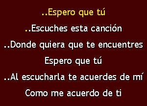 ..Espero que tLi
..Escuches esta cancic'm
..Donde quiera que te encuentres
Espero que tLi
..Al escucharla te acuerdes de ml'

Como me acuerdo de ti