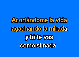 Acorandome la Vida

agachando la mirada
y tL'I te vas
como si nada