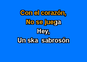 Con el corazc'm,
No se juega

Hey,
Un ska sabrosdn