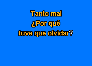 Tanto mal
aPorqu

tuve que olvidar?