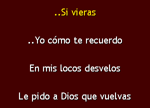 ..Si vieras

..Yo cdmo te recuerdo

En mis locos desvelos

Le pido a Dios que vuelvas