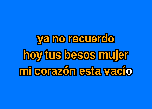 ya no recuerdo

hoy tus besos mujer
mi corazdn esta vacio