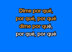 Dime por que'z,
por qufe, por quc'e

dime por qua
por qua por qw