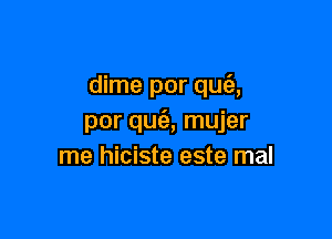 dime por quz'e,

por quz'e, mujer
me hiciste este mal