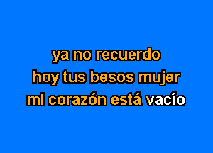 ya no recuerdo

hoy tus besos mujer
mi corazdn esta vacio