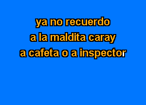 ya no recuerdo
a la maldita caray

a cafeta o a inspector