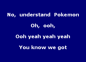 No, understand Pokemon

0h, ooh,

Ooh yeah yeah yeah

You know we got