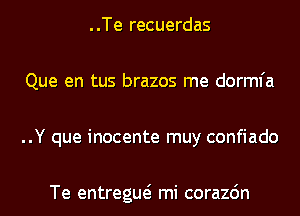 ..Te recuerdas
Que en tus brazos me dorml'a
..Y que inocente muy confiado

Te entregue? mi corazdn