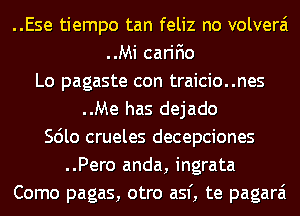 ..Ese tiempo tan feliz no volverai
..Mi carifio
Lo pagaste con traicio..nes
..Me has dejado
Scilo crueles decepciones
..Pero anda, ingrata
Como pagas, otro asf, te pagarai