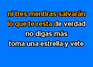 ni tres mentiras salvare'm

lo que te resta de verdad
no digas mas

toma una estrella y vete