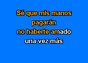 S(e que mis manos
pagaran

no haberte amado
una vez mas