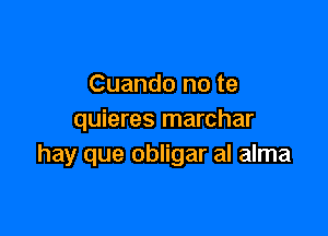 Cuando no te

quieres marchar
hay que obligar al alma