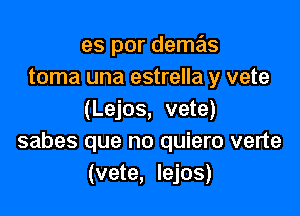 es por demas
toma una estrella y vete

(Lejos, vete)
sabes que no quiero verte
(vete, lejos)