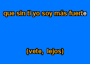 que sin ti yo soy mas fuerte

(vete, lejos)