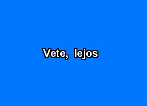 Vete, Iejos