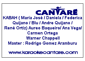 CANVARE

KABAH ( Maria Josfa I Daniela! Federica
Quijano I Blu IAndre Quijano!
Renfa Ortiz) Aureo BaqueiroiAna Vega!
Carmen Ortega
Warner Chappell
Master 1 Rodrigo Gomez Aramburu

WWW KOI'CIOKBCGFTTGI'S.COTI1