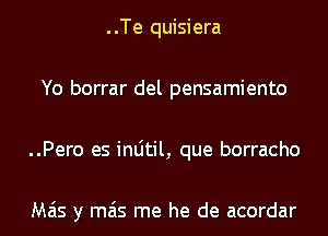 ..Te quisiera
Yo borrar del pensamiento
..Pero es inLitil, que borracho

Mas y mas me he de acordar