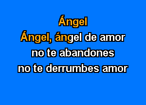Angel
Angel, ??Ingel de amor

no te abandones
no te derrumbes amor