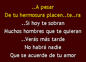 ..A pesar
De tu hermosura placen..te..ra
..Si hoy te sobran
Muchos hombres que te quieran
..Vera'is mas tarde
No habrai nadie
Que se acuerde de tu amor