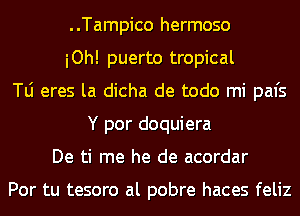 ..Tampico hermoso
iOh! puerto tropical
le eres la dicha de todo mi pal's
Y por doquiera
De ti me he de acordar

Por tu tesoro al pobre haces feliz