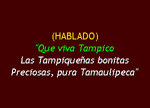 (HABLADO)
Que viva Tampfco

Las Tampiqueflas bonftas
Precfosas, pura Tamaulfpeca