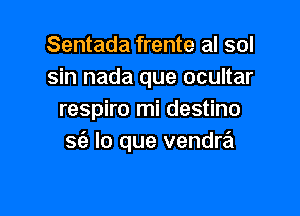 Sentada frente al sol
sin nada que ocultar

respiro mi destino
93 lo que venda