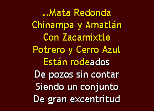 ..Mata Redonda
Chinampa y Amatlain
Con Zacamixtle
Potrero y Cerro Azul
Estan rodeados
De pozos sin contar

Siendo un conjunto
De gran excentritud l