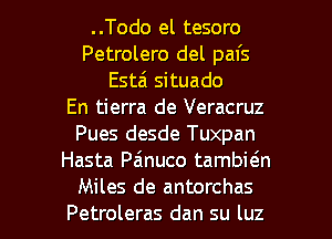 ..Todo el tesoro
Petrolero del pal's
Esta' situado
En tierra de Veracruz
Pues desde Tuxpan
Hasta Pa'nuco tambicin

Miles de antorchas
Petroleras dan su luz l