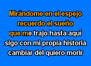 Mire'mdome en el espejo
recuerdo el sueflo
que me trajo hasta aqui
sigo con mi propia historia
cambiar del quiero morir